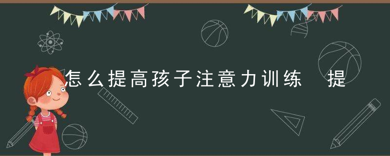 怎么提高孩子注意力训练 提高孩子注意力的方法